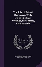Life of Robert Browning, with Notices of His Writings, His Family, & His Friends