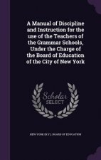 Manual of Discipline and Instruction for the Use of the Teachers of the Grammar Schools, Under the Charge of the Board of Education of the City of New