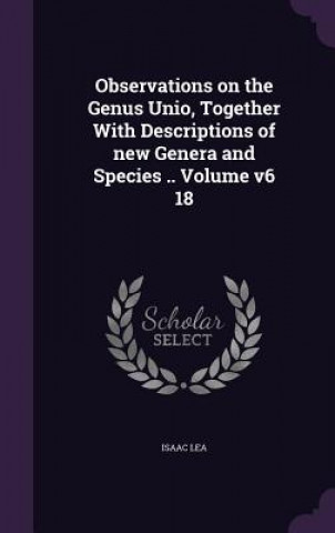 Observations on the Genus Unio, Together with Descriptions of New Genera and Species .. Volume V6 18
