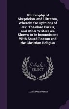 Philosophy of Skepticism and Ultraism, Wherein the Opinions of REV. Theodore Parker, and Other Writers Are Shown to Be Inconsistent with Sound Reason