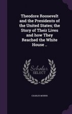 Theodore Roosevelt and the Presidents of the United States; The Story of Their Lives and How They Reached the White House ..