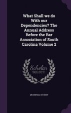 What Shall We Do with Our Dependencies? the Annual Address Before the Bar Association of South Carolina Volume 2