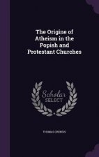 Origine of Atheism in the Popish and Protestant Churches