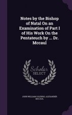 Notes by the Bishop of Natal on an Examination of Part I of His Work on the Pentateuch by ... Dr. McCaul