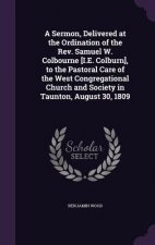 Sermon, Delivered at the Ordination of the REV. Samuel W. Colbourne [I.E. Colburn], to the Pastoral Care of the West Congregational Church and Society