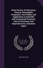 Gutta Percha, Its Discovery, History, Remarkable Properties, Vast Utility, and Application to Scientific and Ornamental Purposes, Also Its Economy, an