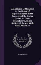 Address of Members of the House of Representatives of the Congress of the United States, to Their Constituents, on the Subject of the War with Great B