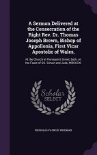Sermon Delivered at the Consecration of the Right REV. Dr. Thomas Joseph Brown, Bishop of Appollonia, First Vicar Apostolic of Wales,