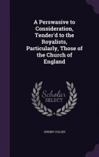 Perswasive to Consideration, Tender'd to the Royalists, Particularly, Those of the Church of England