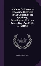 Mournful Easter. a Discourse Delivered in the Church of the Epiphany, Washington, D. C., on Easter Day, April 19 [I. E. 16] 1865