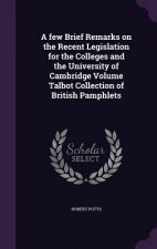 Few Brief Remarks on the Recent Legislation for the Colleges and the University of Cambridge Volume Talbot Collection of British Pamphlets