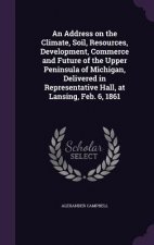 Address on the Climate, Soil, Resources, Development, Commerce and Future of the Upper Peninsula of Michigan, Delivered in Representative Hall, at Lan