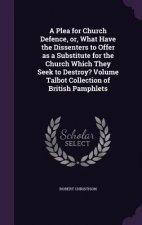 Plea for Church Defence, Or, What Have the Dissenters to Offer as a Substitute for the Church Which They Seek to Destroy? Volume Talbot Collection of