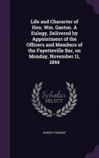 Life and Character of Hon. Wm. Gaston. a Eulogy, Delivered by Appointment of the Officers and Members of the Fayetteville Bar, on Monday, November 11,