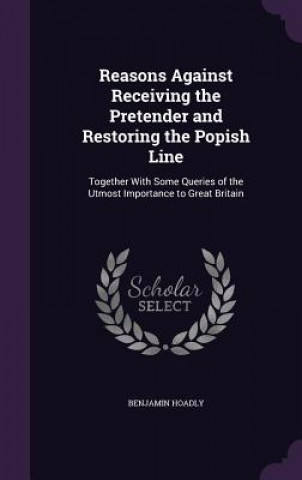 Reasons Against Receiving the Pretender and Restoring the Popish Line