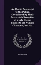 Heroic PostScript to the Public, Occasioned by Their Favourable Reception of a Late Heroic Epistle to Sir William Chambers, Knt. &C.
