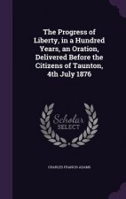 Progress of Liberty, in a Hundred Years, an Oration, Delivered Before the Citizens of Taunton, 4th July 1876