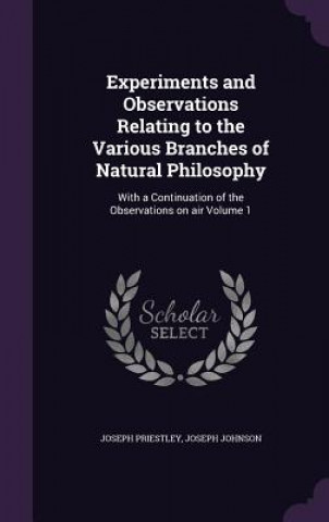 Experiments and Observations Relating to the Various Branches of Natural Philosophy