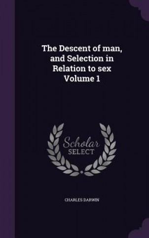Descent of Man, and Selection in Relation to Sex Volume 1