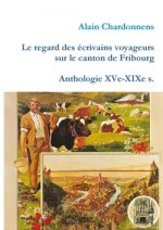 Regard Des Ecrivains Voyageurs Sur Le Canton De Fribourg. Anthologie Xve-Xixe S.