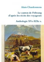Canton De Fribourg D'apres Les Recits Des Voyageurs. Anthologie Xve-Xixe S.
