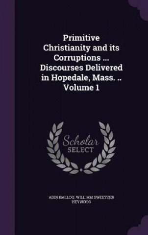 Primitive Christianity and Its Corruptions ... Discourses Delivered in Hopedale, Mass. .. Volume 1