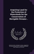 Acquiring Land for the Protection of Watersheds for the Conservation of Navigable Streams ..