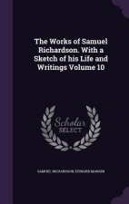 Works of Samuel Richardson. with a Sketch of His Life and Writings Volume 10