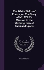 White Fields of France, Or, the Story of Mr. M'All's Mission to the Working-Men of Paris and Lyons