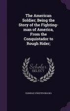 American Soldier; Being the Story of the Fighting-Man of America, from the Conquistador to Rough Rider;