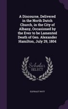 Discourse, Delivered in the North Dutch Church, in the City of Albany, Occasioned by the Ever to Be Lamented Death of Gen. Alexander Hamilton, July 29