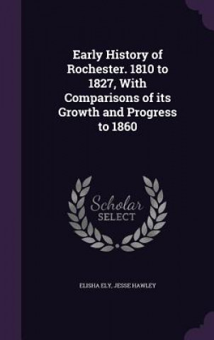 Early History of Rochester. 1810 to 1827, with Comparisons of Its Growth and Progress to 1860