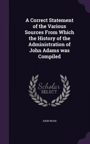 Correct Statement of the Various Sources from Which the History of the Administration of John Adams Was Compiled