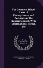 Common School Laws of Pennsylvania, and Decisions of the Superintendent, with Explanations, Forms, Etc