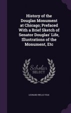 History of the Douglas Monument at Chicago; Prefaced with a Brief Sketch of Senator Douglas' Life, Illustrations of the Monument, Etc