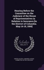 Hearing Before the Committee on the Judiciary of the House of Representatives in Relation to Insurance [In the District of Columbia. May 14-19, 1906]