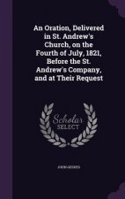 Oration, Delivered in St. Andrew's Church, on the Fourth of July, 1821, Before the St. Andrew's Company, and at Their Request