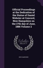 Official Proceedings at the Dedication of the Statue of Daniel Webster at Concord, New Hampshire on the 17th Day of June, 1886 Volume 2