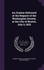 Oration Delivered at the Request of the Washington Society, at the City of Boston, July 4, 1832