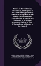 Record of the Testimony, Proceedings, and Reports of the Committee Appointed by the House of Representatives of the Commonwealth of Pennsylvania, to I