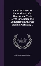 Roll of Honor of Harvard Men Who Have Given Their Lives for Liberty and Democracy in the War Against Germany ..