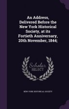 Address, Delivered Before the New York Historical Society, at Its Fortieth Anniversary, 20th November, 1844;