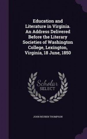 Education and Literature in Virginia. an Address Delivered Before the Literary Societies of Washington College, Lexington, Virginia, 18 June, 1850