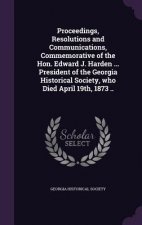 Proceedings, Resolutions and Communications, Commemorative of the Hon. Edward J. Harden ... President of the Georgia Historical Society, Who Died Apri