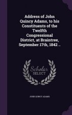 Address of John Quincy Adams, to His Constituents of the Twelfth Congressional District, at Braintree, September 17th, 1842 ..