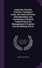 American Foundry Practice. Treating of Loam, Dry Sand and Green Sand Moulding, and Containing a Practical Treatise Upon the Management of Cupolas and