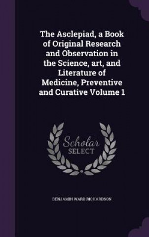 Asclepiad, a Book of Original Research and Observation in the Science, Art, and Literature of Medicine, Preventive and Curative Volume 1