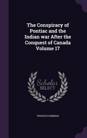 Conspiracy of Pontiac and the Indian War After the Conquest of Canada Volume 17