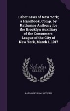 Labor Laws of New York; A Handbook, Comp. by Katharine Anthony for the Brooklyn Auxiliary of the Consumers' League of the City of New York, March 1, 1