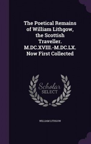 Poetical Remains of William Lithgow, the Scottish Traveller. M.DC.XVIII.-M.DC.LX. Now First Collected